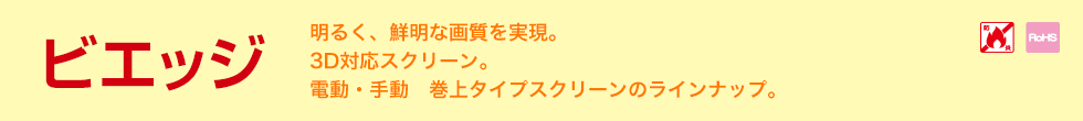 ビエッジ 明るく、鮮明な画質を実現。3D対応スクリーン。電動・手動　巻上タイプスクリーンのラインナップ。